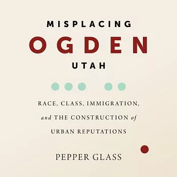 Misplacing Ogden, Utah: Race, Class, Immigration, and the Construction of Urban Reputations