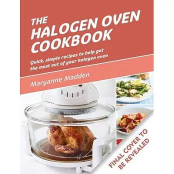 The Halogen Oven Cookbook: Quick, Simple Recipes to Help Get the Most Out of Your Halogen Oven
