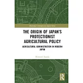 The Origin of Japan’s Protectionist Agricultural Policy: Agricultural Administration in Modern Japan