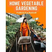 Home Vegetable Gardening: A Complete and Practical Guide to the Planting and Care of All Vegetables