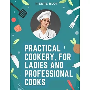 Practical Cookery, for Ladies and Professional Cooks: The Whole Science and Art of Preparing Human Food