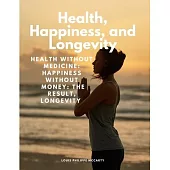 Health, Happiness, and Longevity - Health without medicine: happiness without money: the result, longevity