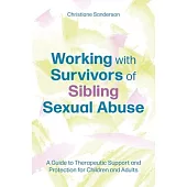 Working with Survivors of Sibling Sexual Abuse: A Guide to Therapeutic Support and Protection for Children and Adults