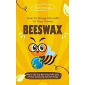 Beeswax: How to Bring Warmth to Your Home (How to Use Top Bar Hives Take Care of Your Colony and Harvest Honey)