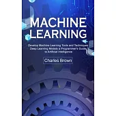 Machine Learning: Develop Machine Learning Tools and Techniques (Deep Learning Models a Programmer’s Guide to Artificial Intelligence)