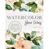 Watercolor Your Way: Techniques, Palettes, and Projects to Fit Your Skill Level and Creative Goals
