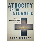 Atrocity on the Atlantic: Attack on a Canadian Hospital Ship During the Great War