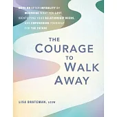 The Courage to Walk Away: Move on After Infidelity by Mourning What You Lost, Identifying Your Relationship Needs, and Empowering Yourself for t