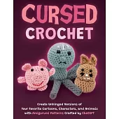 Cursed Crochet: Create Unhinged Versions of Your Favorite Cartoons, Characters, and Animals with Amigurumi Patterns Crafted by Chatgpt