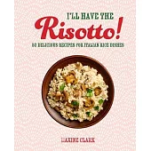 I’ll Have the Risotto!: 50 Delicious Recipes for Italian Rice Dishes