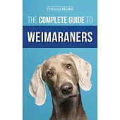 The Complete Guide to Weimaraners: Finding, Selecting, Raising, Training, Feeding, Socializing, and Loving Your New Weimaraner Puppy