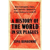 A History of the World in Six Plagues: How Contagion, Class, and Captivity Shaped Us, from Cholera to Covid-19