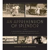 An Apprehension of Splendor: A Pictorial Biography of F. Scott Fitzgerald and His Family