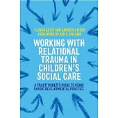 Working with Relational Trauma in Children’s Social Care: A Practitioner’s Guide to Using Dyadic Developmental Practice