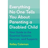 Everything No One Tells You about Parenting a Disabled Child: Your Guide to the Essential Systems, Services, and Supports