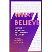 What I Believe: Humanist Ideas and Philosophies to Live by