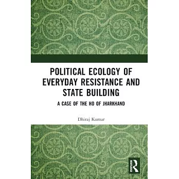 Political Ecology of Everyday Resistance and State Building: A Case of the Ho of Jharkhand