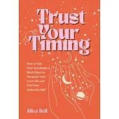 Trust Your Timing: How to Use Your Astrological Birth Chart to Navigate Your Love Life and Find Your Authentic Self