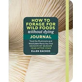 How to Forage for Wild Foods Without Dying Journal: Track the Mushrooms and Wild Edible Plants You Find, Season by Season