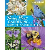 Native Plant Gardening for Birds, Bees & Butterflies: Lower Midwest