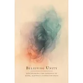 Believing Unity: Discovering the Oneness of Mind, Matter and Consciousness