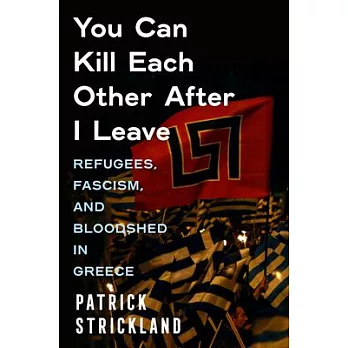 You Can Kill Each Other After I Leave: Refugees, Fascism, and Bloodshed in Greece