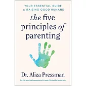 The Five Principles of Parenting: Your Essential Guide to Raising Good Humans