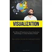 Visualization: The Efficacy Of Visualization: Potent Visualization Methodologies To Attain Boundless Triumph (Simple Meditation Pract
