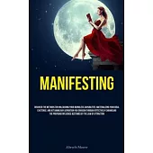 Manifesting: Discover The Methods For Unleashing Your Boundless Capabilities, Materializing Your Ideal Existence, And Attaining Any