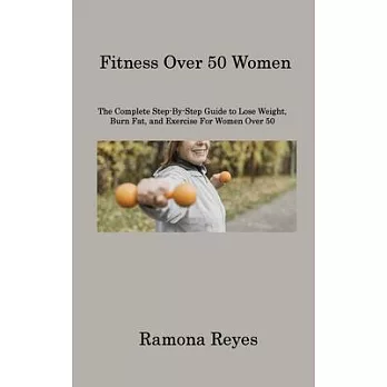 Fitness Over 50 Women: The Complete Step-By-Step Guide to Lose Weight, Burn Fat, and Exercise For Women Over 50