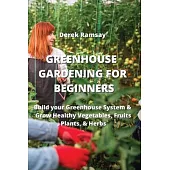 Greenhouse Gardening for Beginners: Build your Greenhouse System & Grow Healthy Vegetables, Fruits, Plants, & Herbs
