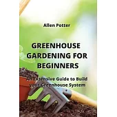 Greenhouse Gardening for Beginners: An Extensive Guide to Build your Greenhouse System