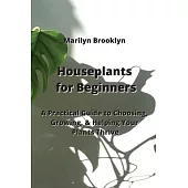 Houseplants for Beginners: A Practical Guide to Choosing, Growing, & Helping Your Plants Thrive