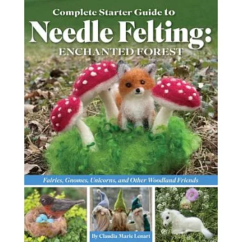 Complete Starter Guide to Needle Felting: Enchanted Forest: Fairies, Gnomes, Elves, Unicorns, Dragons and Other Woodland Friends