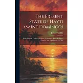 The Present State of Hayti (Saint Domingo): With Remarks On Its Agriculture, Commerce, Laws, Religion, Finances, and Population, Etc., Etc