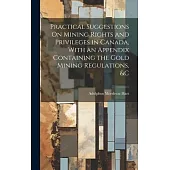 Practical Suggestions On Mining Rights and Privileges in Canada, With an Appendix Containing the Gold Mining Regulations, &c