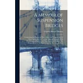 A Memoir of Suspension Bridges: Comprising the History of Their Origin and Progress, and of Their Application to Civil and Military Purposes, With Des
