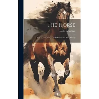 The Horse: How to Feed Him, Avoid Disease and Save Money