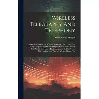 Wireless Telegraphy And Telephony: A Practical Treatise On Wireless Telegraphy And Telephony, Giving Complete And Detailed Explanations Of The Theory