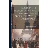 Fables in the French Language, for the Use of Beginners, With a Dictionary ..
