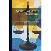 North-western Rhodesia: Orders In Council, High Commissioner’s Proclamations And Notices, And Administrator’s Notices