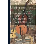 Liederbuch Der Freiwilligen Von 1813, 1814 Und 1815 Und Ihrer Fortdauernden Kameradschaft