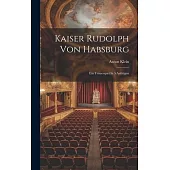 Kaiser Rudolph Von Habsburg: Ein Trauerspiel In 5 Aufzügen