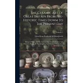The Ceramic Art Of Great Britain From Pre-historic Times Dowm To The Present Day: Being A History Of The Ancient And Modern Pottery And Porcelain Work
