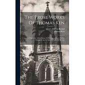 The Prose Works Of Thomas Ken: To Which Are Added Some Of His Letters (never Before Published) And A Short Account Of His Life