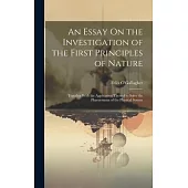 An Essay On the Investigation of the First Principles of Nature: Together With the Application Thereof to Solve the Phaenomena of the Physical System
