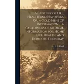 A Century of Life, Health and Happiness, Or, a Gold Mine of Information ... a Cyclopedia of Medical Information for Home Life, Health, and Domestic Ec