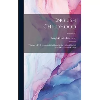English Childhood: Wordsworth’s Treatment of Childhood in the Light of English Poetry From Prior to Crabbe; Volume 37