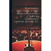 Reasonable Elocution. A Text-book for Schools, Colleges, Clergymen, Lawyers, Actors, Etc