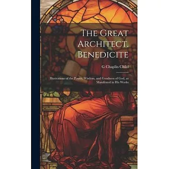 The Great Architect. Benedicite; Illustrations of the Power, Wisdom, and Goodness of God, as Manifested in his Works